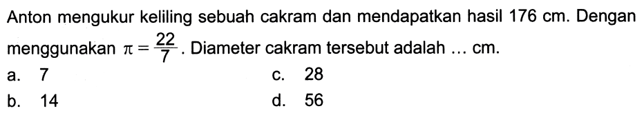 Anton mengukur keliling sebuah cakram dan mendapatkan hasil  176 cm. Dengan menggunakan  pi=22/7. Diameter cakram tersebut adalah  ... cm .
