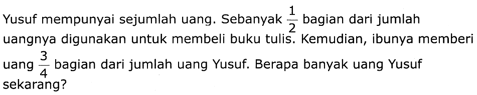 Yusuf mempunyai sejumlah uang. Sebanyak  (1)/(2)  bagian dari jumlah uangnya digunakan untuk membeli buku tulis. Kemudian, ibunya memberi uang  (3)/(4)  bagian dari jumlah uang Yusuf. Berapa banyak uang Yusuf sekarang?