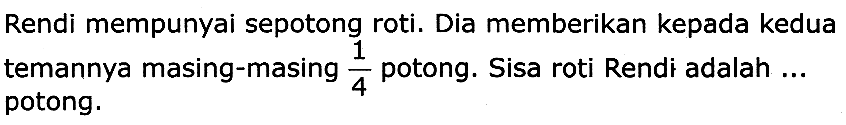 Rendi mempunyai sepotong roti. Dia memberikan kepada kedua temannya masing-masing  (1)/(4)  potong. Sisa roti Rendi adalah  ...  potong.