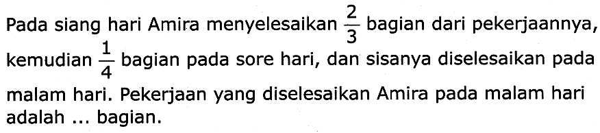 Pada siang hari Amira menyelesaikan  (2)/(3)  bagian dari pekerjaannya, kemudian  (1)/(4)  bagian pada sore hari, dan sisanya diselesaikan pada malam hari. Pekerjaan yang diselesaikan Amira pada malam hari adalah ... bagian.