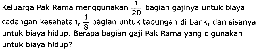 Keluarga Pak Rama menggunakan  (1)/(20)  bagian gajinya untuk biaya cadangan kesehatan,  (1)/(8)  bagian untuk tabungan di bank, dan sisanya untuk biaya hidup. Berapa bagian gaji Pak Rama yang digunakan untuk biaya hidup?