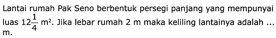 Lantai rumah Pak Seno berbentuk persegi panjang yang mempunyai luas  12 (1)/(4) m^(2) . Jika lebar rumah  2 m  maka keliling lantainya adalah ...  m .