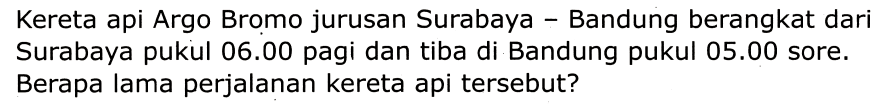 Kereta api Argo Bromo jurusan Surabaya - Bandung berangkat dari Surabaya pukul  06.00  pagi dan tiba di Bandung pukul  05.00  sore. Berapa lama perjalanan kereta api tersebut?