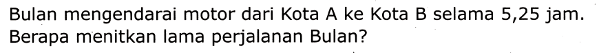 Bulan mengendarai motor dari Kota A ke Kota B selama 5,25 jam. Berapa menitkan lama perjalanan Bulan?