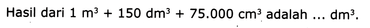 Hasil dari 1 m^3 + 150 dm^3 + 75.000 cm^3 adalah ... dm^3. 