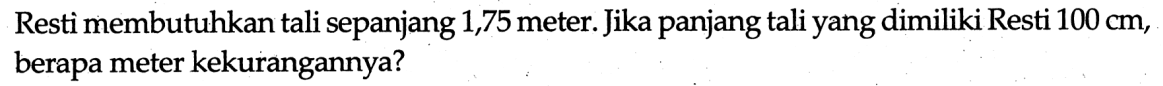 Resti membutuhkan tali sepanjang 1,75 meter. Jika panjang tali yang dimiliki Resti  100 cm , berapa meter kekurangannya?