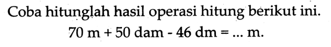 Coba hitunglah hasil operasi hitung berikut ini.

70 m+50  { dam )-46 dm=... m  {. )
