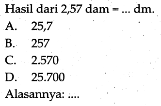 Hasil dari 2,57 dam  =... dm . 
A. 25,7
B. 257
C.  2.570 
D.  25.700 
Alasannya: ....