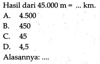 Hasil dari  45.000 m=... km . 
A.  4.500 
B. 450
C. 45
D. 4,5
Alasannya: ....