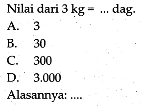 Nilai dari  3 kg=...  dag.
A. 3
B. 30
C. 300
D.  3.000 
Alasannya: ....