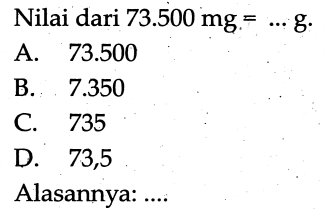 Nilai dari  73.500 mg=... g .
A.  73.500 
B.  7.350 
C. 735
D. 73,5
Alasannya: ....