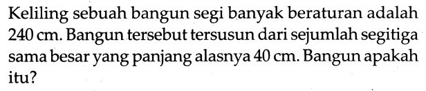 Keliling sebuah bangun segi banyak beraturan adalah 240 cm. Bangun tersebut tersusun dari sejumlah segitiga sama besar yang panjang alasnya 40 cm. Bangun apakah itu? 