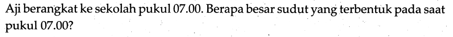 Aji berangkat ke sekolah pukul 07.00. Berapa besar sudut yang terbentuk pada saat pukul 07.00?