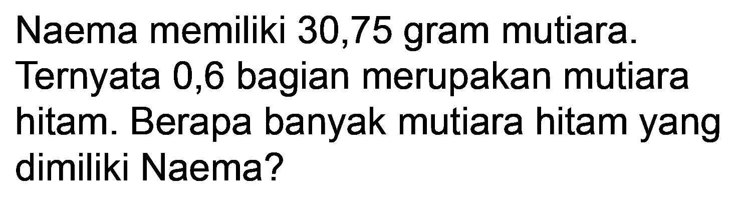 Naema memiliki 30,75 gram mutiara.
Ternyata 0,6 bagian merupakan mutiara hitam. Berapa banyak mutiara hitam yang dimiliki Naema?