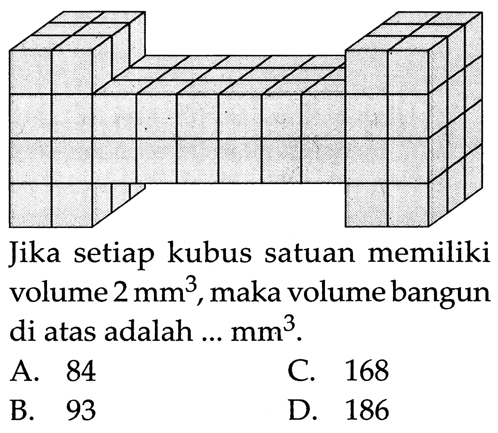 Jika setiap kubus satuan memiliki volume  2 ~mm^(3) , maka volume bangun di atas adalah ...  mm^(3) .
A. 84
C. 168
B. 93
D. 186