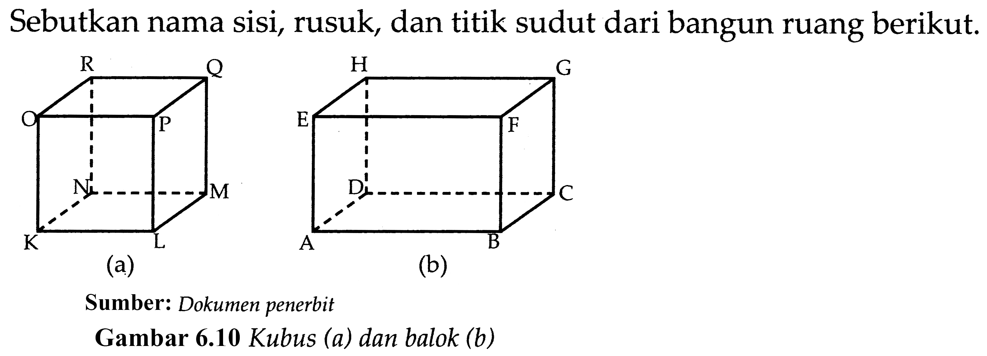 Sebutkan nama sisi, rusuk, dan titik sudut dari bangun ruang berikut. 
(a) R Q O P N M K L 
(b) H G E F D C A B 
Sumber: Dokumen penerbit 
Gambar 6.10 Kubus (a) dan balok (b)