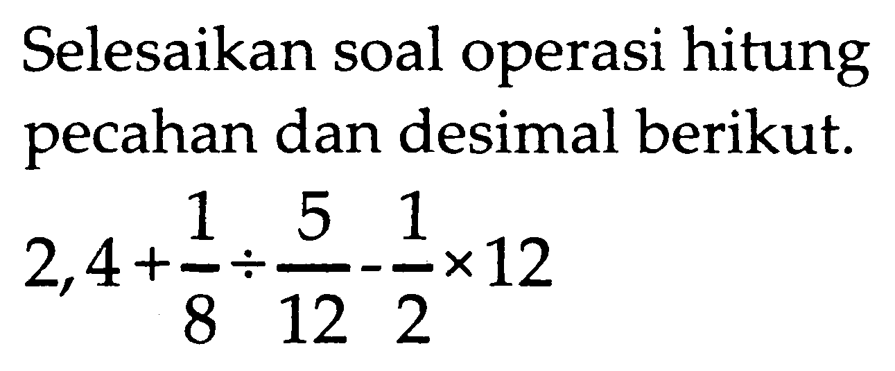Selesaikan soal operasi hitung pecahan dan desimal berikut.

2,4+(1)/(8) / (5)/(12)-(1)/(2) x 12
