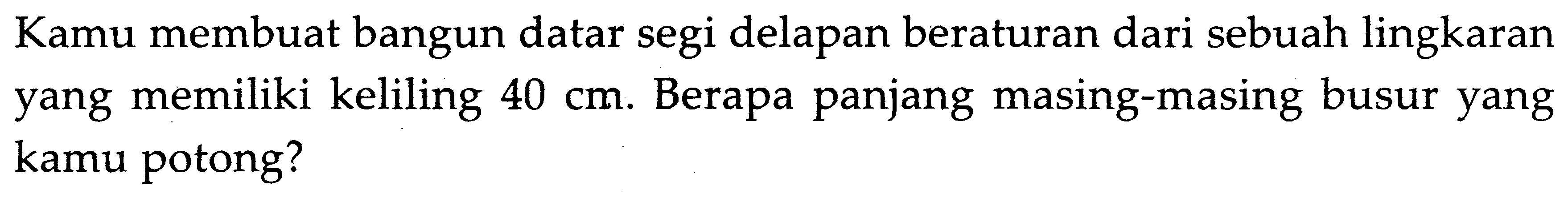 Kamu membuat bangun datar segi delapan beraturan dari sebuah lingkaran yang memiliki keliling  40 cm. Berapa panjang masing-masing busur yang kamu potong?