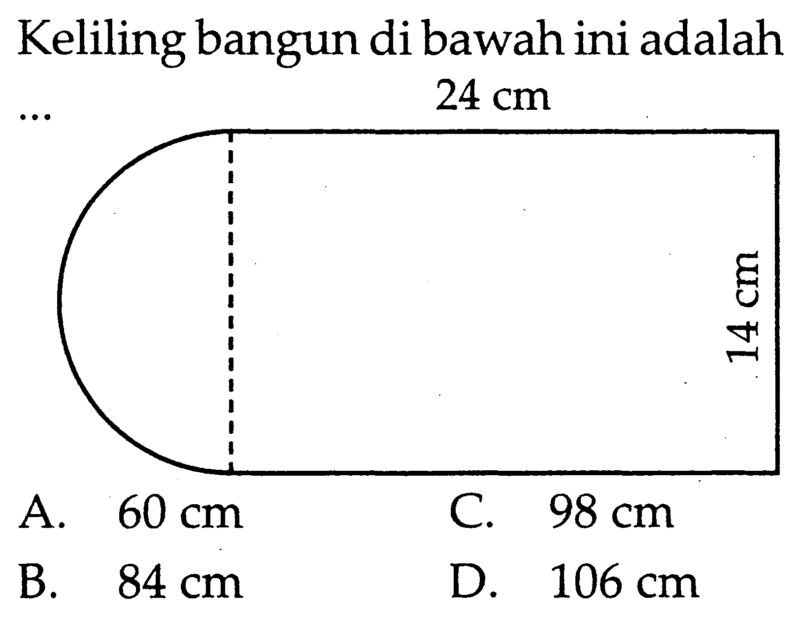 Keliling bangun di bawah ini adalah
...  24 cm 14 cm 
A.  60 cm 
C.  98 cm 
B.  84 cm 
D.  106 cm 