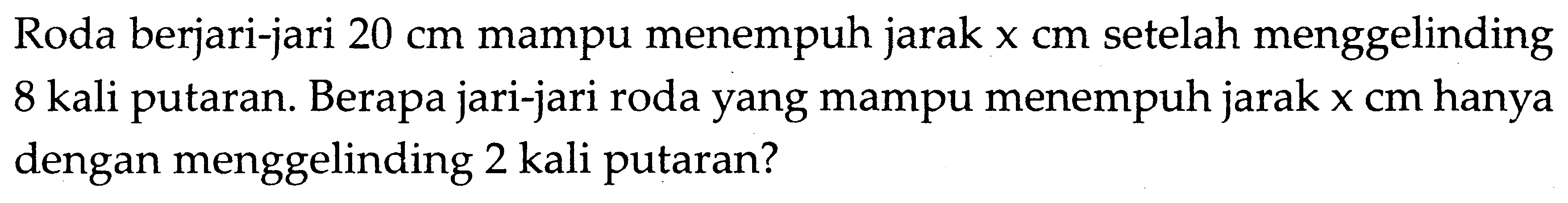 Roda berjari-jari 20 cm mampu menempuh jarak  xcm  setelah menggelinding 8 kali putaran. Berapa jari-jari roda yang mampu menempuh jarak x cm hanya dengan menggelinding 2 kali putaran?