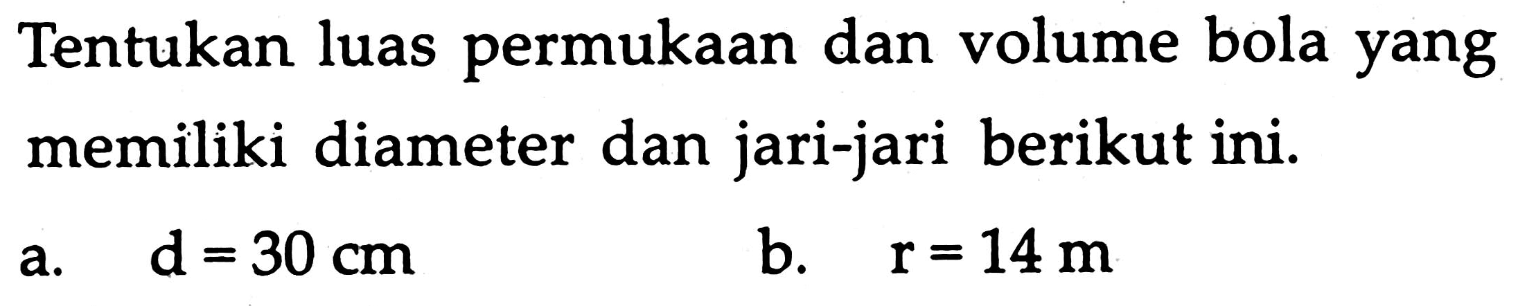 Tentukan luas permukaan dan volume bola yang memiliki diameter dan jari-jari berikut ini.
a.   d=30 cm 
b.  r=14 m 