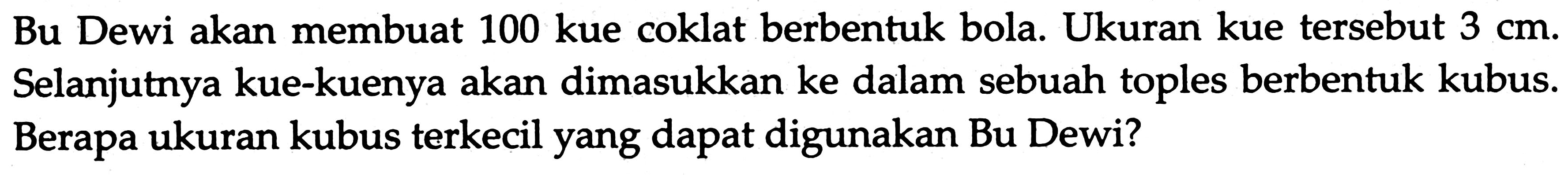 Bu Dewi akan membuat 100 kue coklat berbentuk bola. Ukuran kue tersebut  3 cm . Selanjutnya kue-kuenya akan dimasukkan ke dalam sebuah toples berbentuk kubus. Berapa ukuran kubus terkecil yang dapat digunakan Bu Dewi?
