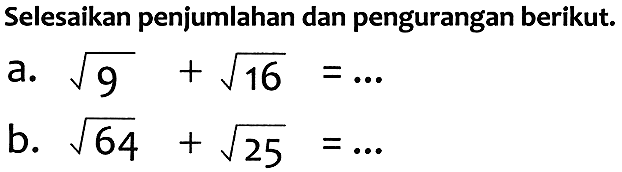 Selesaikan penjumlahan dan pengurangan berikut.
a.  akar(9)+akar(16)=... 
b.  akar(64)+akar(25)=... 