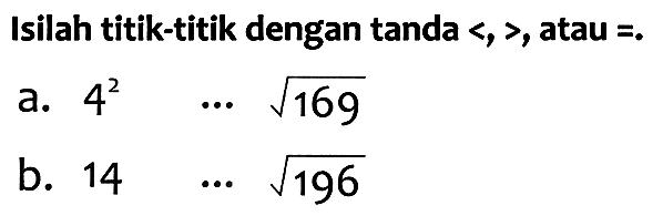 Isilah titik-titik dengan tanda  <,> , atau  =. 
a.  4^{2)  ... akar(169) 
b.  14  ... akar(196) 