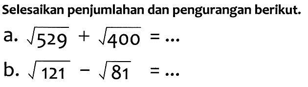 Selesaikan penjumlahan dan pengurangan berikut.
a.  akar(529)+akar(400)=... 
b.  akar(121)-akar(81)=... 