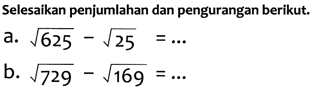 Selesaikan penjumlahan dan pengurangan berikut.
a.  akar(625)-akar(25)=... 
b.  akar(729)-akar(169)=... 