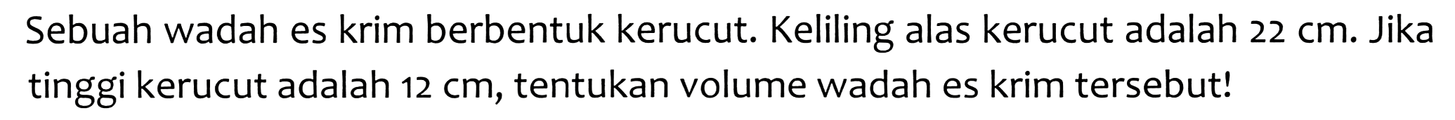 Sebuah wadah es krim berbentuk kerucut. Keliling alas kerucut adalah  22 cm . Jika tinggi kerucut adalah  12 cm , tentukan volume wadah es krim tersebut!