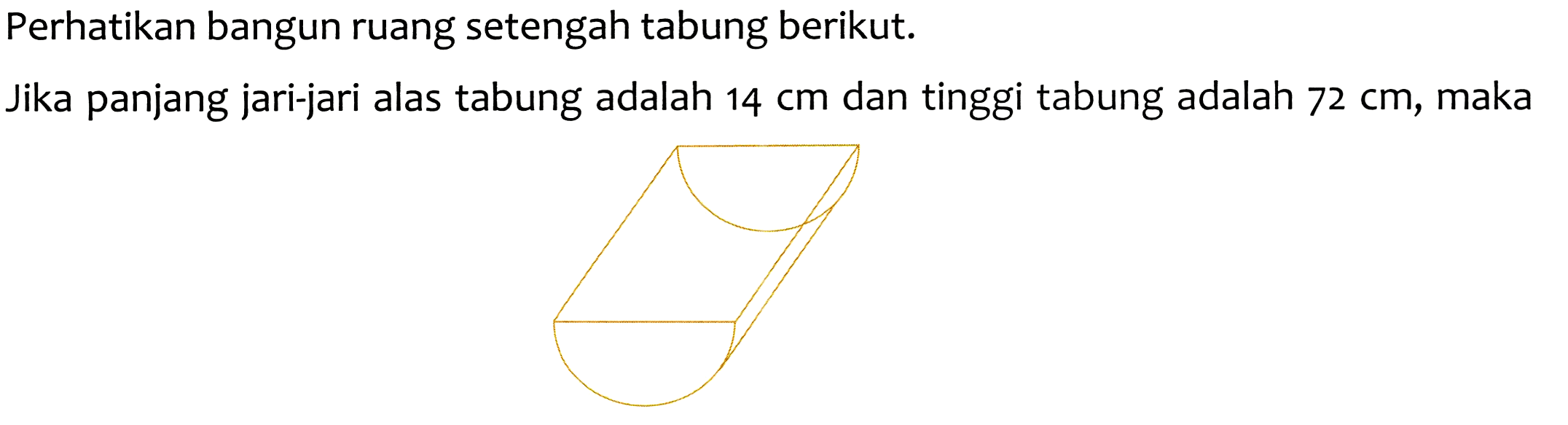 Perhatikan bangun ruang setengah tabung berikut.
Jika panjang jari-jari alas tabung adalah  14 cm  dan tinggi tabung adalah  72 cm , maka