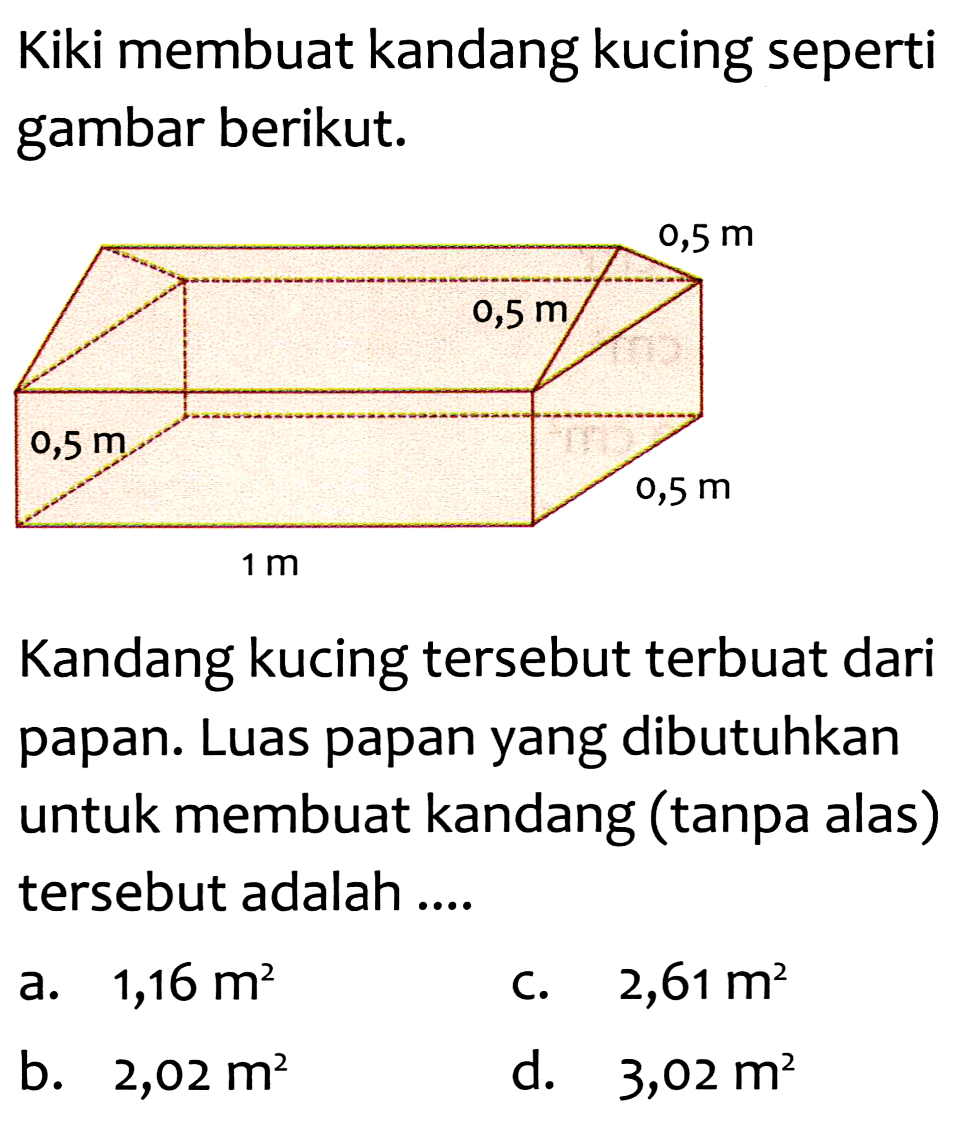 Kiki membuat kandang kucing seperti gambar berikut.
0,5 m 1 m 0,5 m 0,5 m 0,5 m 
Kandang kucing tersebut terbuat dari papan. Luas papan yang dibutuhkan untuk membuat kandang (tanpa alas) tersebut adalah ....
