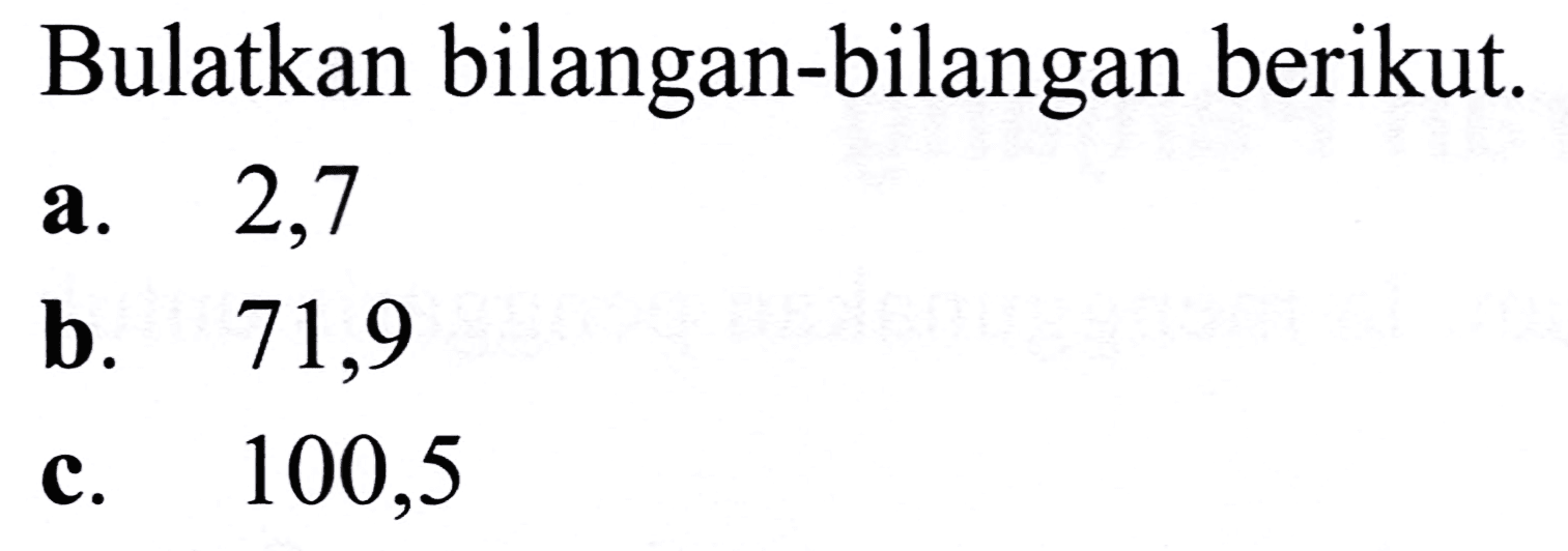 Bulatkan bilangan-bilangan berikut.
a. 2,7
b.   71,9 
c.   100,5 