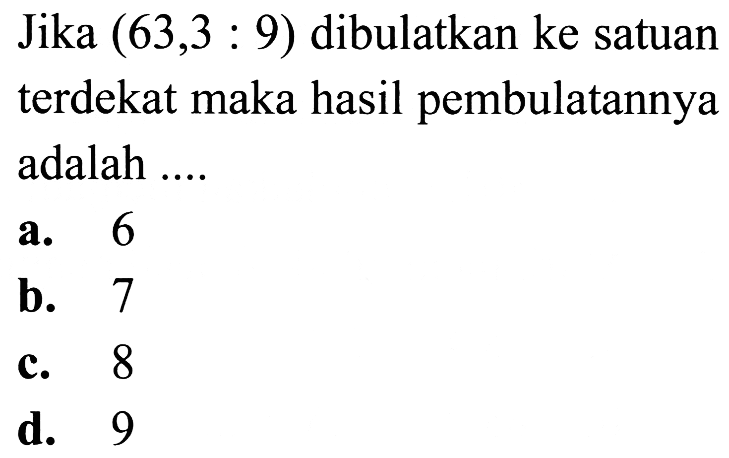 Jika  (63,3: 9)  dibulatkan ke satuan terdekat maka hasil pembulatannya adalah ....
a. 6
b. 7
c. 8
d. 9