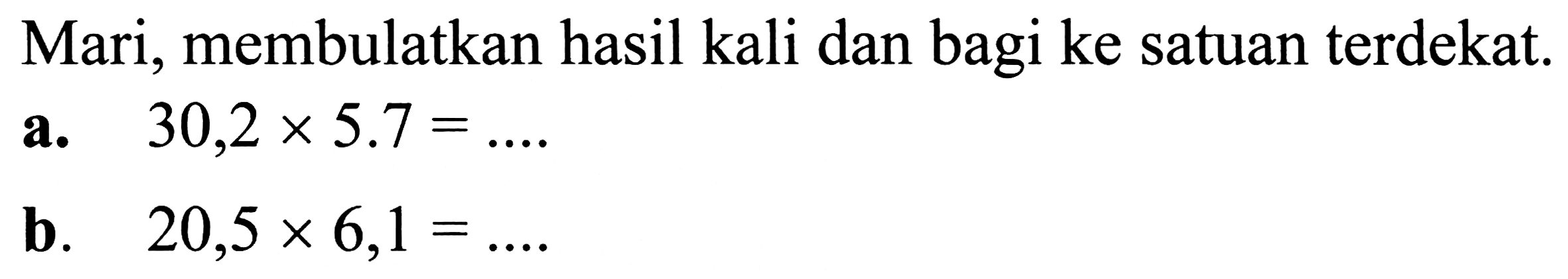 Mari, membulatkan hasil kali dan bagi ke satuan terdekat.
a.   30,2 x 5.7=... .
b.  20,5 x 6,1=... 