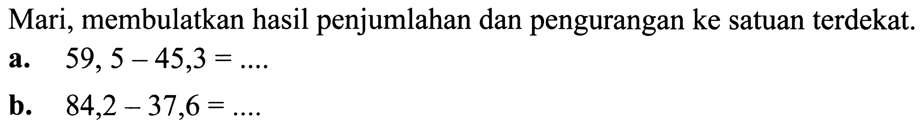 Mari, membulatkan hasil penjumlahan dan pengurangan ke satuan terdekat.
a.  59,5-45,3=... 
b.  84,2-37,6=... 