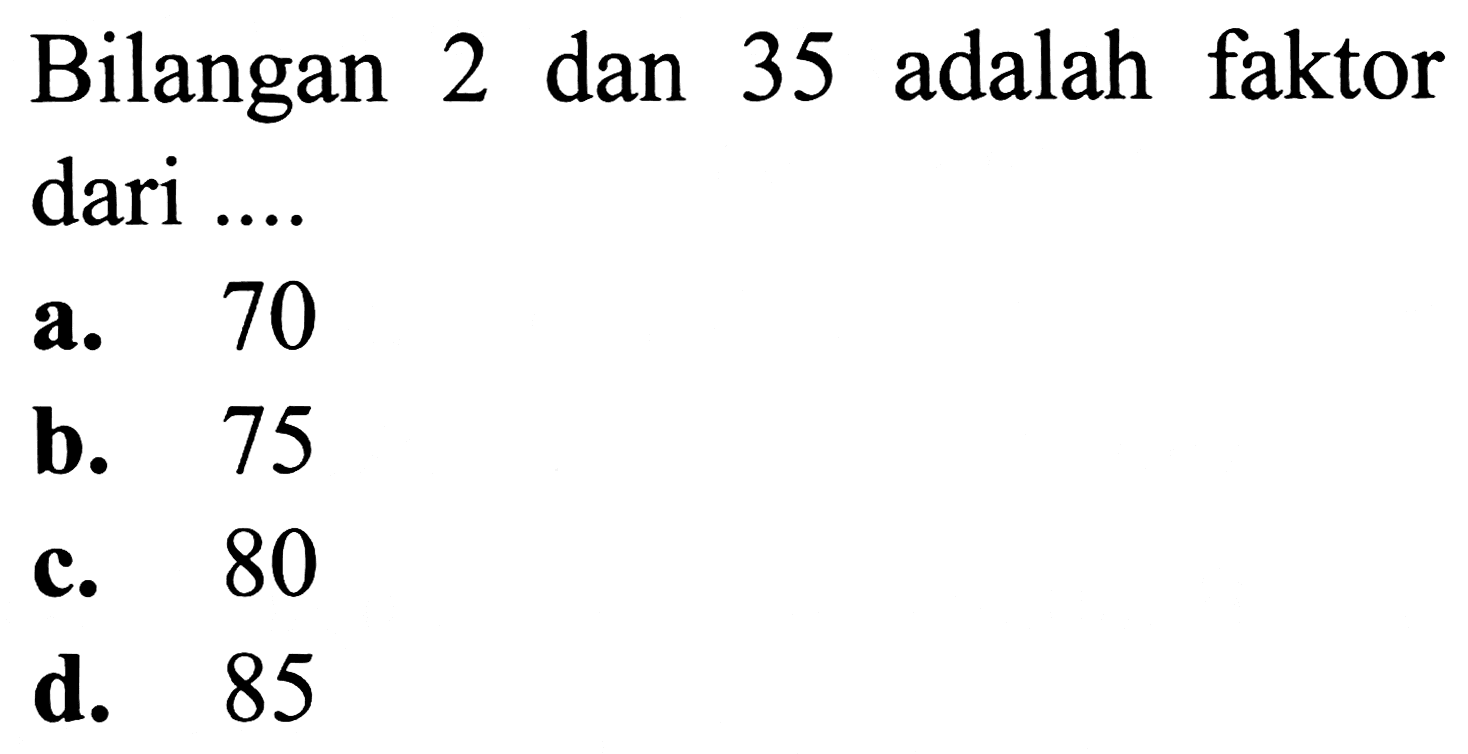 Bilangan 2 dan 35 adalah faktor dari ....
a. 70
b. 75
c. 80
d. 85