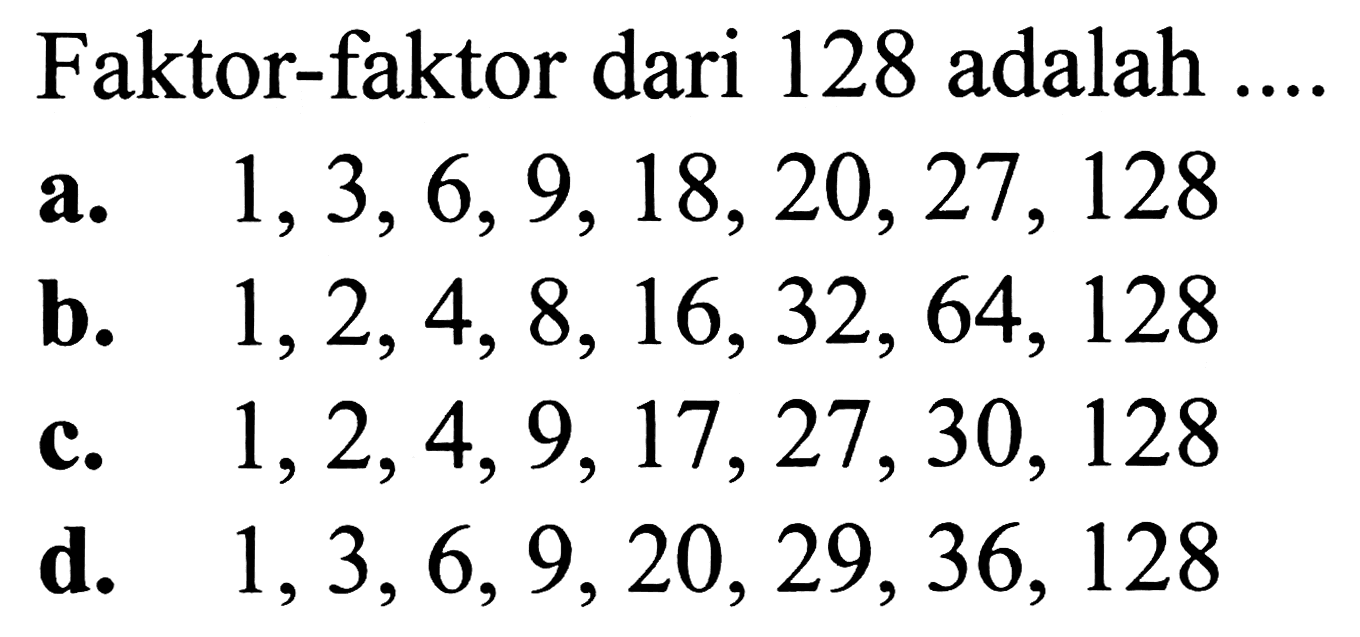 Faktor-faktor dari 128 adalah ...
a.   1,3,6,9,18,20,27,128 
b.  1,2,4,8,16,32,64,128 
c.  1,2,4,9,17,27,30,128 
d.  1,3,6,9,20,29,36,128 