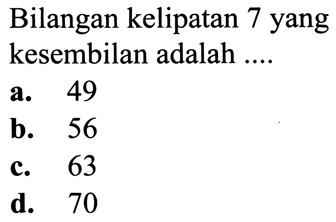 Bilangan kelipatan 7 yang kesembilan adalah ....
a. 49
b. 56
c. 63
d. 70