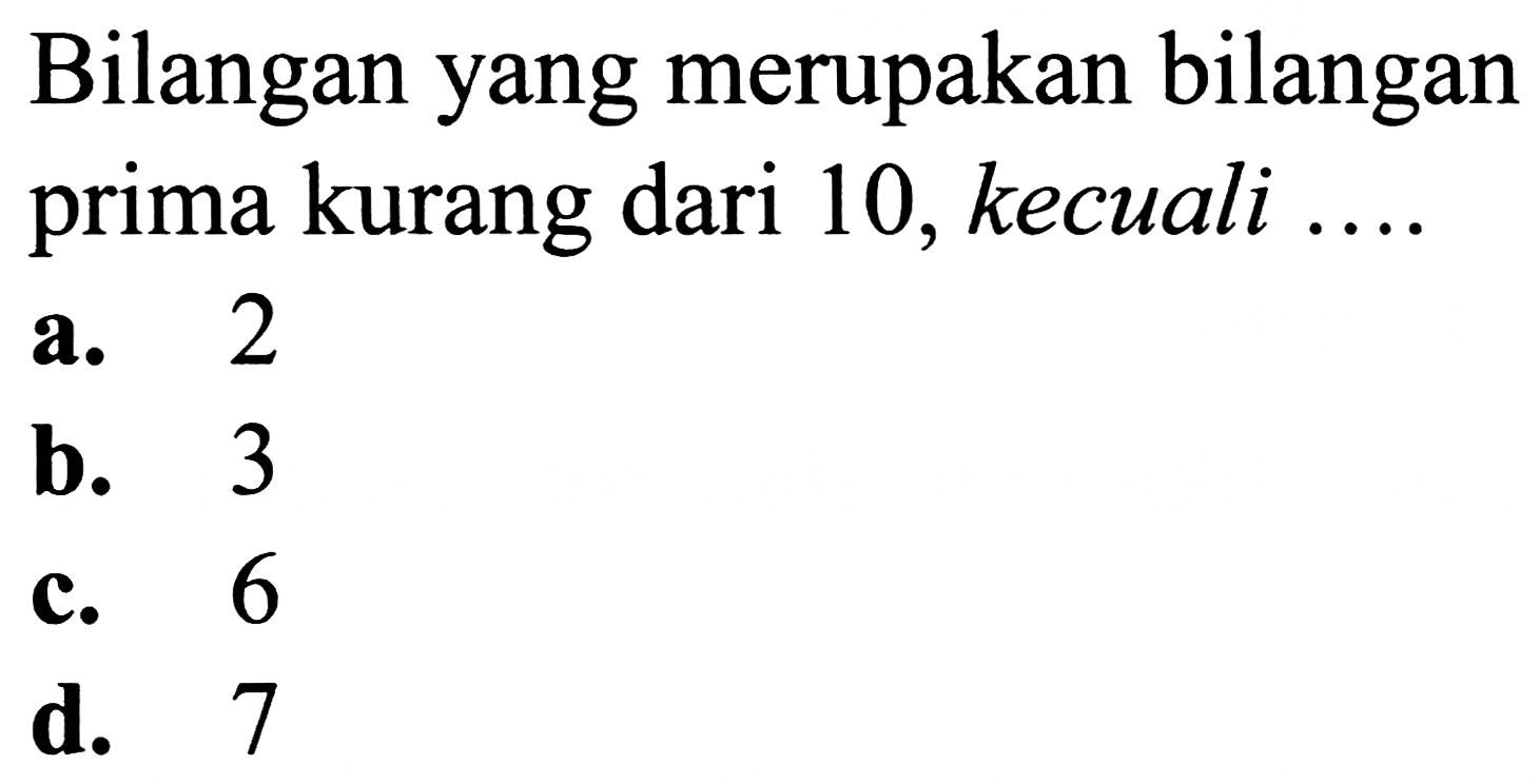 Bilangan yang merupakan bilangan prima kurang dari 10 , kecuali ....
a. 2
b. 3
c. 6
d. 7