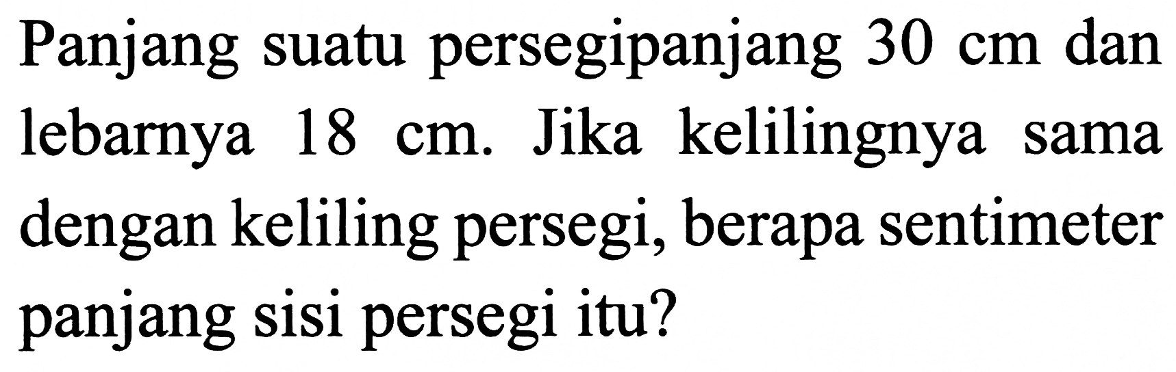 Panjang suatu persegipanjang  30 cm  dan lebarnya  18 cm . Jika kelilingnya sama dengan keliling persegi, berapa sentimeter panjang sisi persegi itu?