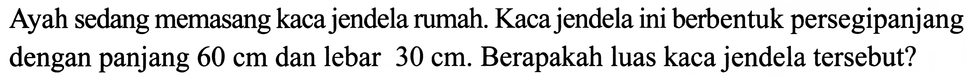 Ayah sedang memasang kaca jendela rumah. Kaca jendela ini berbentuk persegipanjang dengan panjang  60 cm  dan lebar  30 cm . Berapakah luas kaca jendela tersebut?