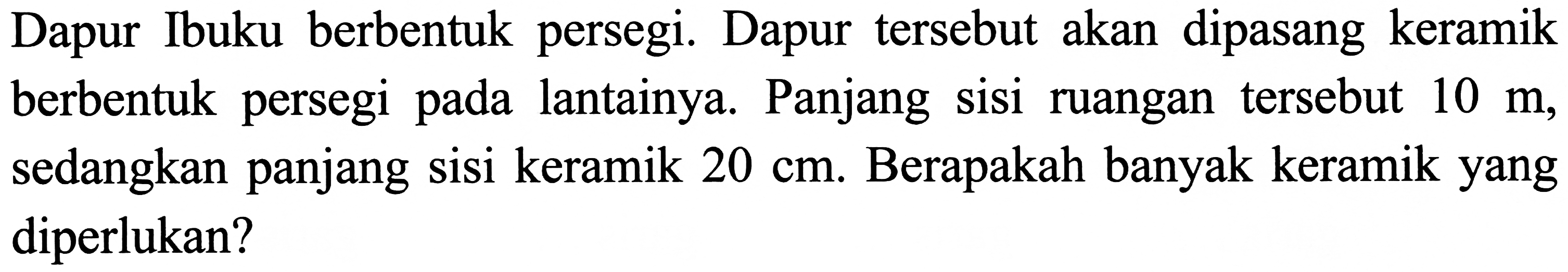 Dapur Ibuku berbentuk persegi. Dapur tersebut akan dipasang keramik berbentuk persegi pada lantainya. Panjang sisi ruangan tersebut  10 m , sedangkan panjang sisi keramik  20 cm . Berapakah banyak keramik yang diperlukan?