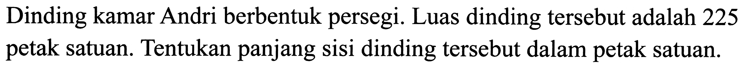 Dinding kamar Andri berbentuk persegi. Luas dinding tersebut adalah 225 petak satuan. Tentukan panjang sisi dinding tersebut dalam petak satuan.