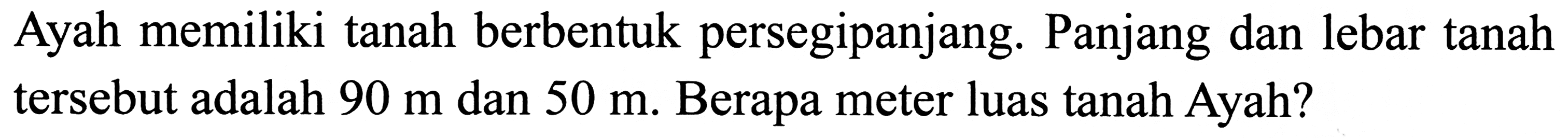 Ayah memiliki tanah berbentuk persegipanjang. Panjang dan lebar tanah tersebut adalah  90 m  dan  50 m . Berapa meter luas tanah Ayah?