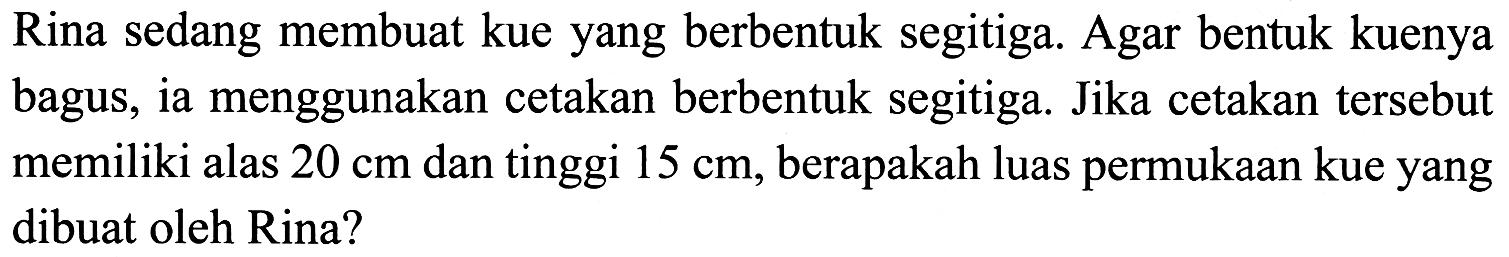 Rina sedang membuat kue yang berbentuk segitiga. Agar bentuk kuenya bagus, ia menggunakan cetakan berbentuk segitiga. Jika cetakan tersebut memiliki alas  20 cm  dan tinggi  15 cm , berapakah luas permukaan kue yang dibuat oleh Rina?