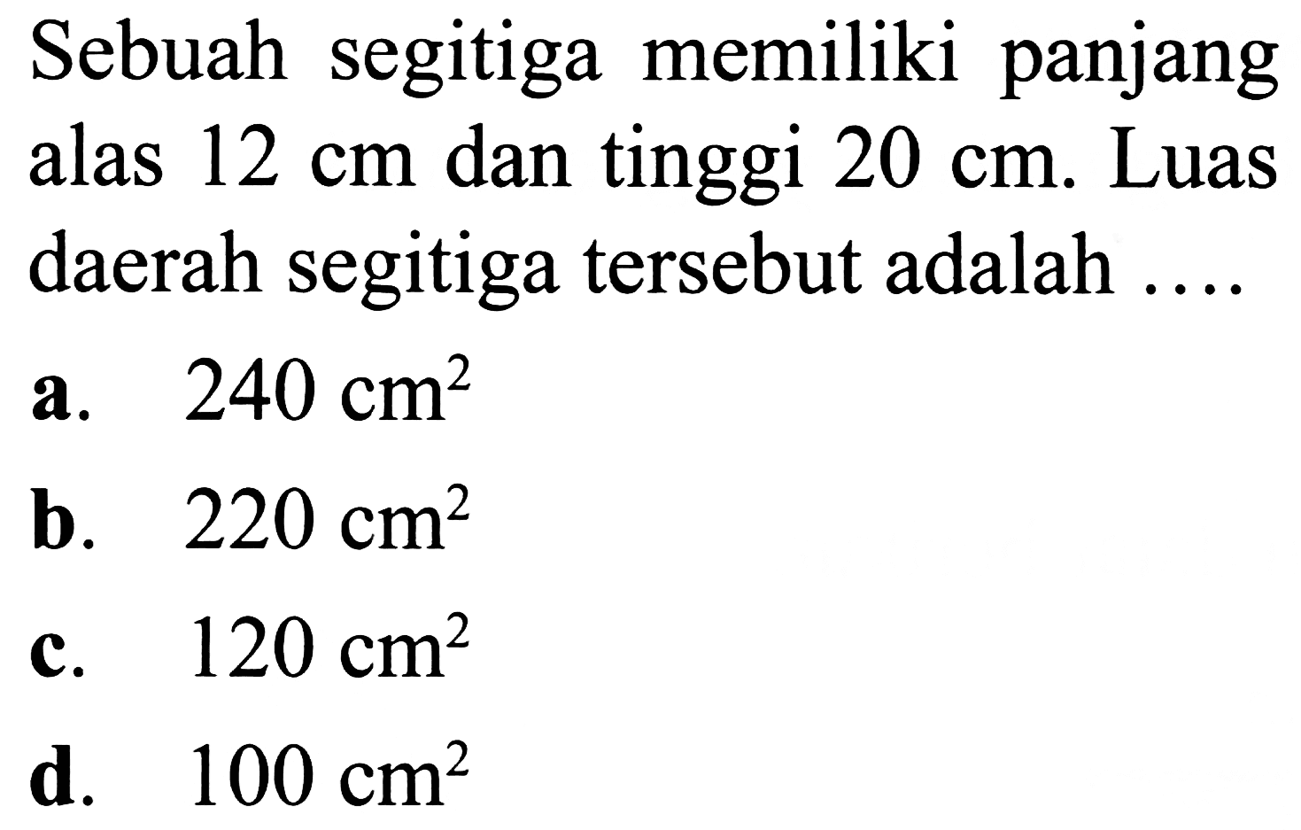 Sebuah segitiga memiliki panjang alas  12 cm  dan tinggi  20 cm . Luas daerah segitiga tersebut adalah ....
a.  240 cm^2 
b.  220 cm^2 
c.  120 cm^2 
d.  100 cm^2 