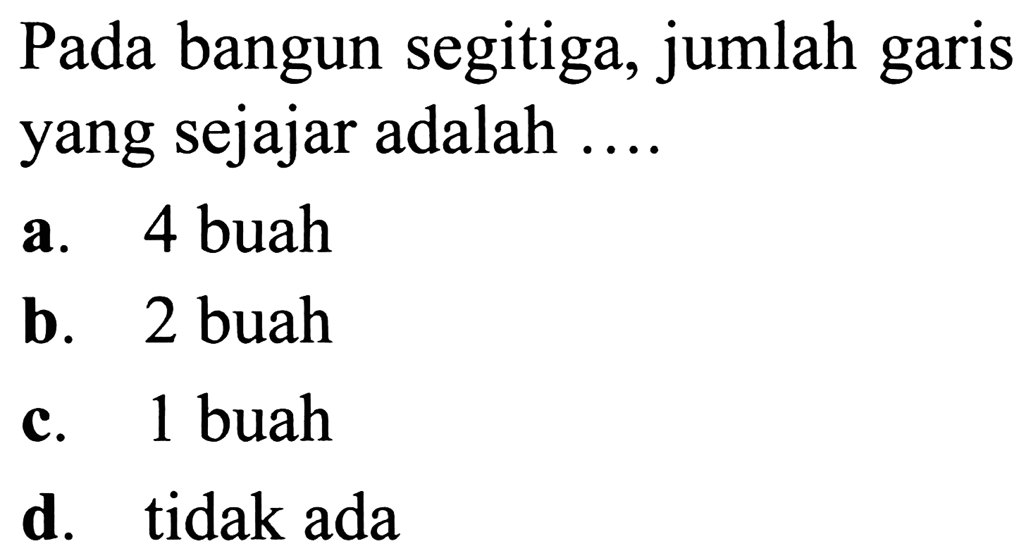 Pada bangun segitiga, jumlah garis yang sejajar adalah ....
a. 4 buah
b. 2 buah
c. 1 buah
d. tidak ada