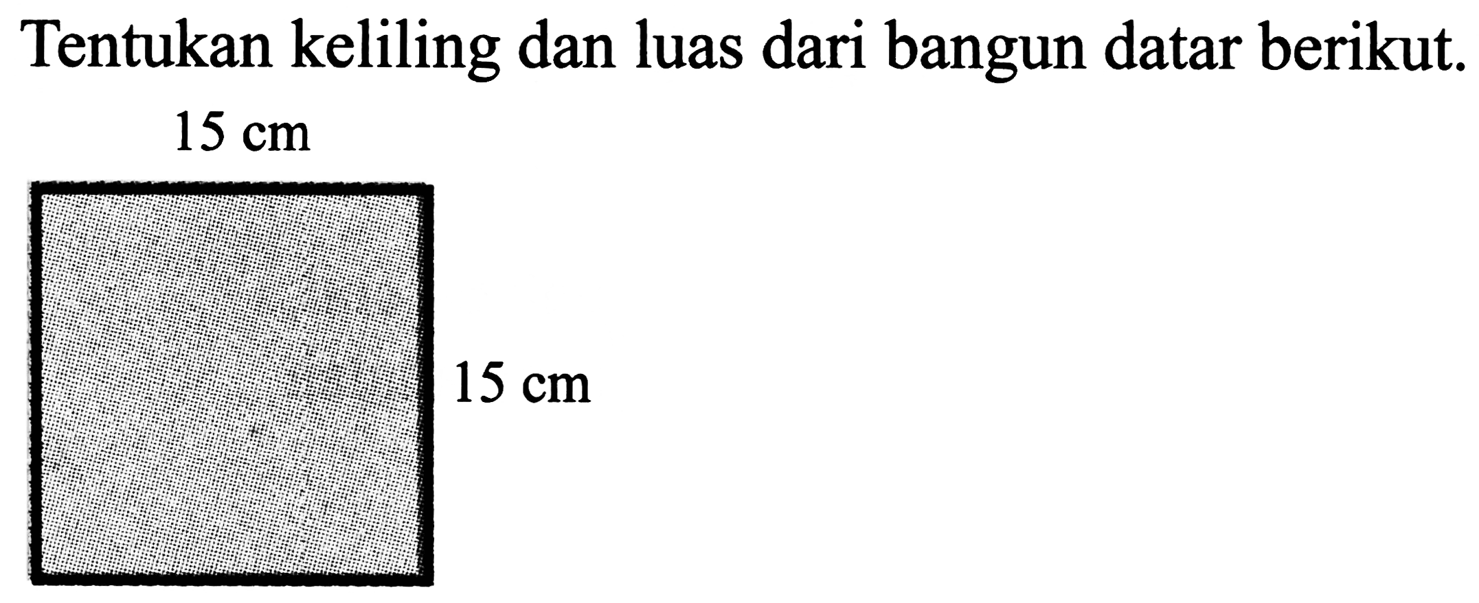 Tentukan keliling dan luas dari bangun datar berikut.
 15 cm 
 15 cm 